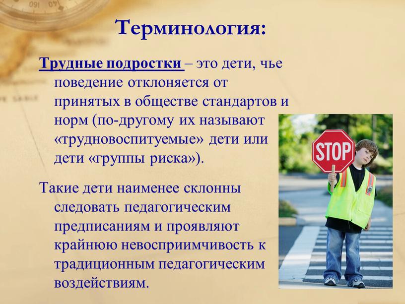 Терминология: Трудные подростки – это дети, чье поведение отклоняется от принятых в обществе стандартов и норм (по-другому их называют «трудновоспитуемые» дети или дети «группы риска»)