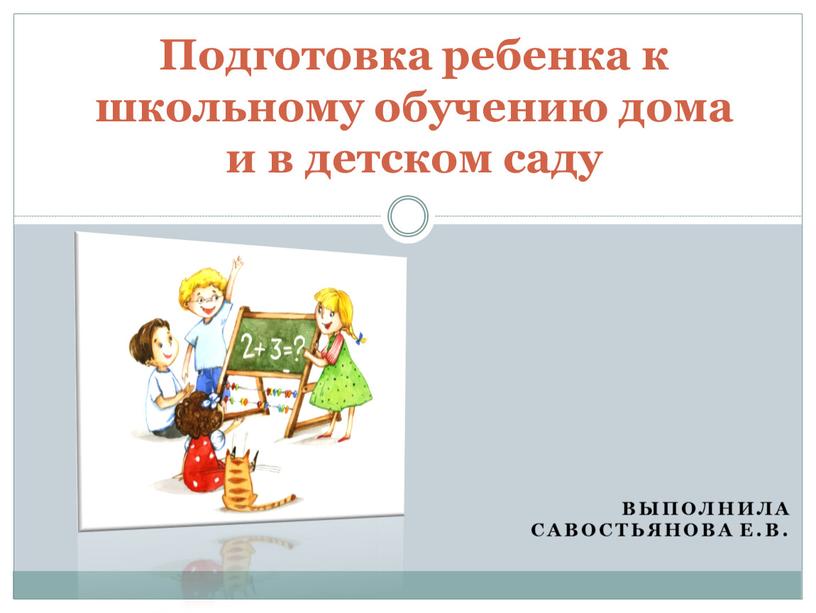 Выполнила Савостьянова Е.В. Подготовка ребенка к школьному обучению дома и в детском саду