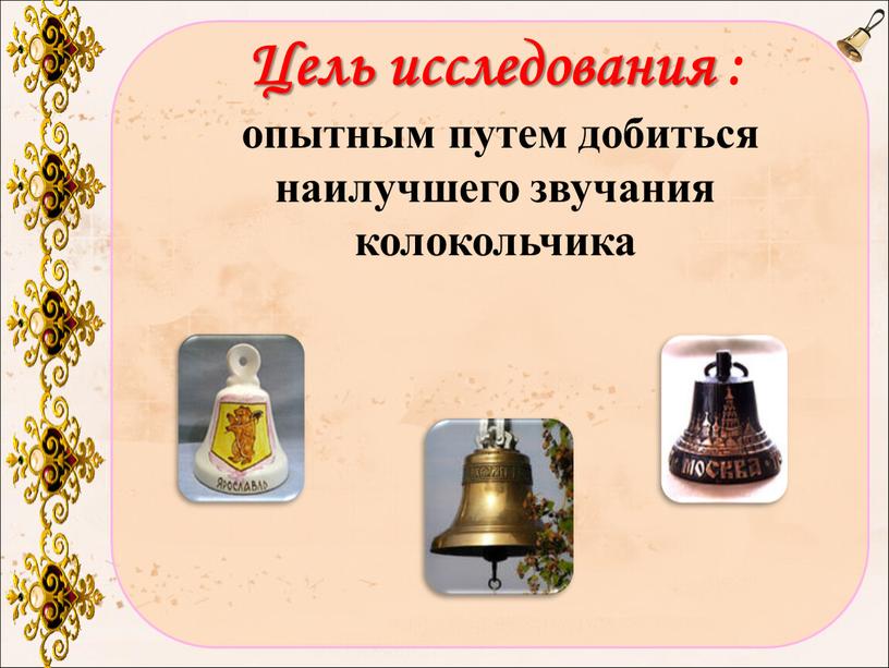 Цель исследования : опытным путем добиться наилучшего звучания колокольчика