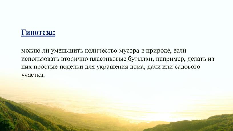 Гипотеза: можно ли уменьшить количество мусора в природе, если использовать вторично пластиковые бутылки, например, делать из них простые поделки для украшения дома, дачи или садового…