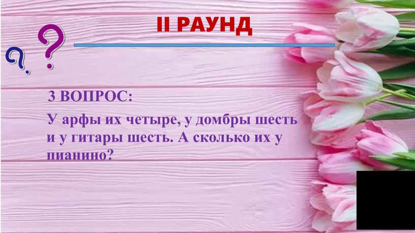 II РАУНД 3 ВОПРОС: У арфы их четыре, у домбры шесть и у гитары шесть