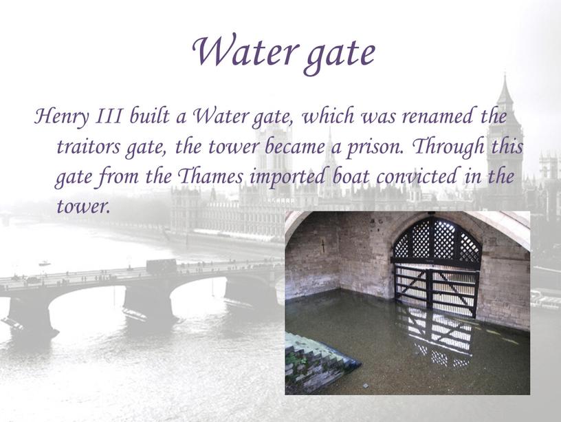 Water gate Henry III built a Water gate, which was renamed the traitors gate, the tower became a prison