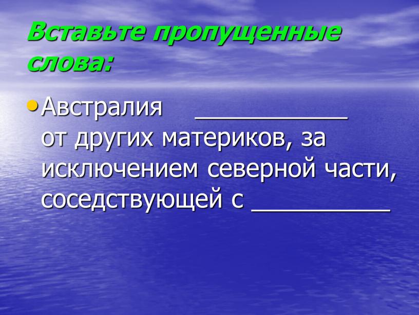 Вставьте пропущенные слова: Австралия ___________ от других материков, за исключением северной части, соседствующей с __________