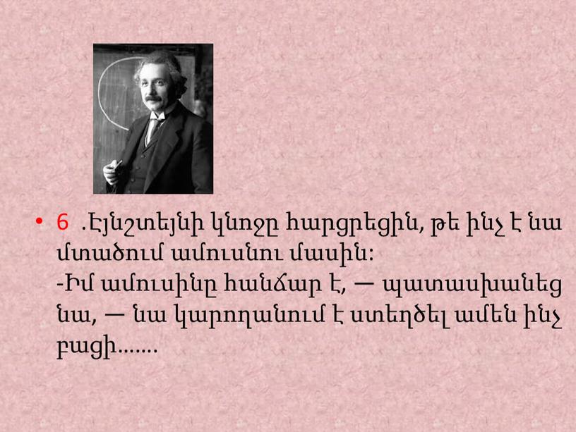 6 .Էյնշտեյնի կնոջը հարցրեցին, թե ինչ է նա մտածում ամուսնու մասին: -Իմ ամուսինը հանճար է, — պատասխանեց նա, — նա կարողանում է ստեղծել ամեն ինչ…