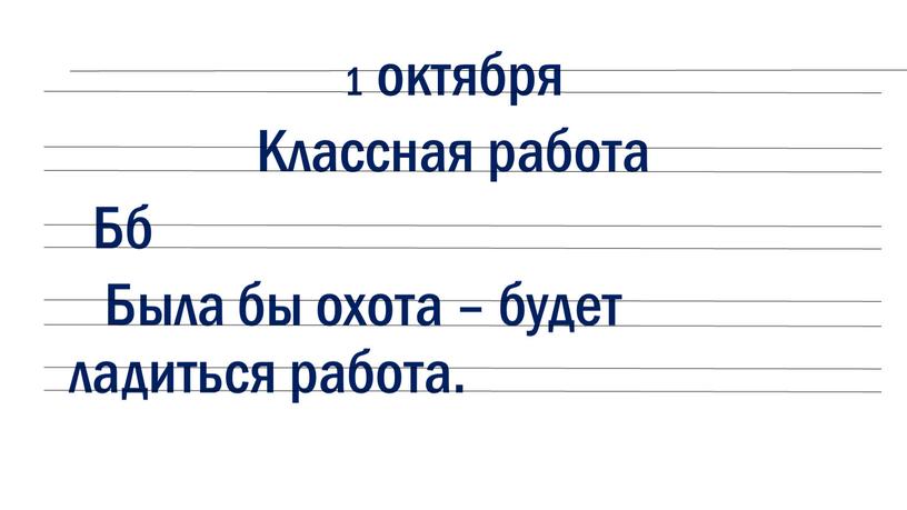 Классная работа Бб Была бы охота – будет ладиться работа