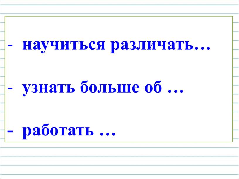 научиться различать… узнать больше об … - работать …