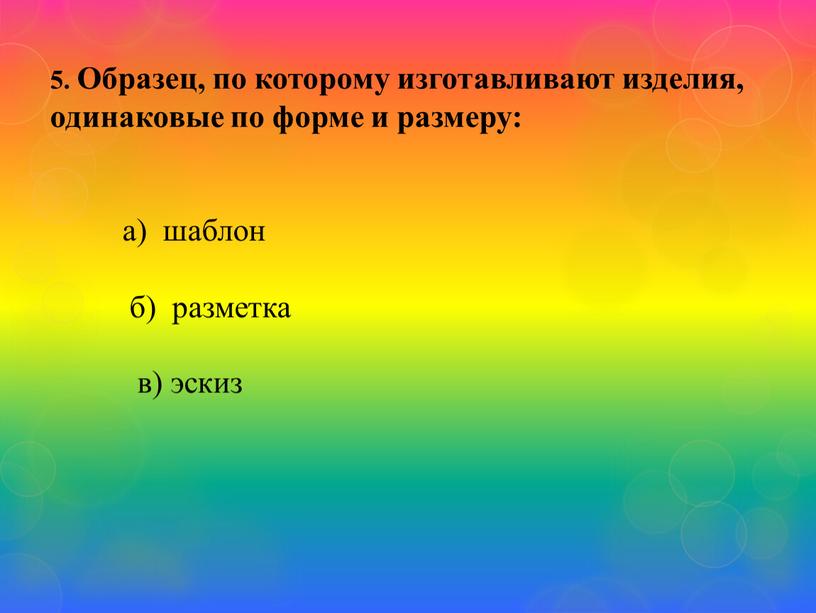 Образец, по которому изготавливают изделия, одинаковые по форме и размеру: а) шаблон б) разметка в) эскиз