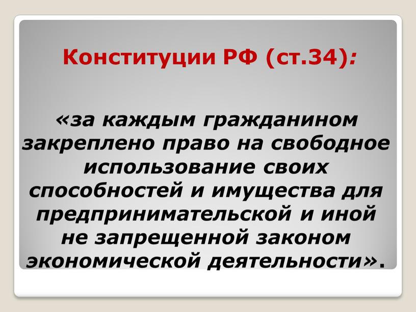 Конституции РФ (ст.34) : «за каждым гражданином закреплено право на свободное использование своих способностей и имущества для предпринимательской и иной не запрещенной законом экономической деятельности»