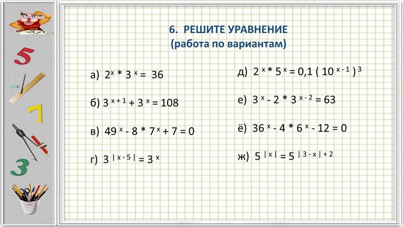 РЕШИТЕ УРАВНЕНИЕ (работа по вариантам) а) 2х * 3 х = 36 б) 3 х + 1 + 3 х = 108 в) 49 х…