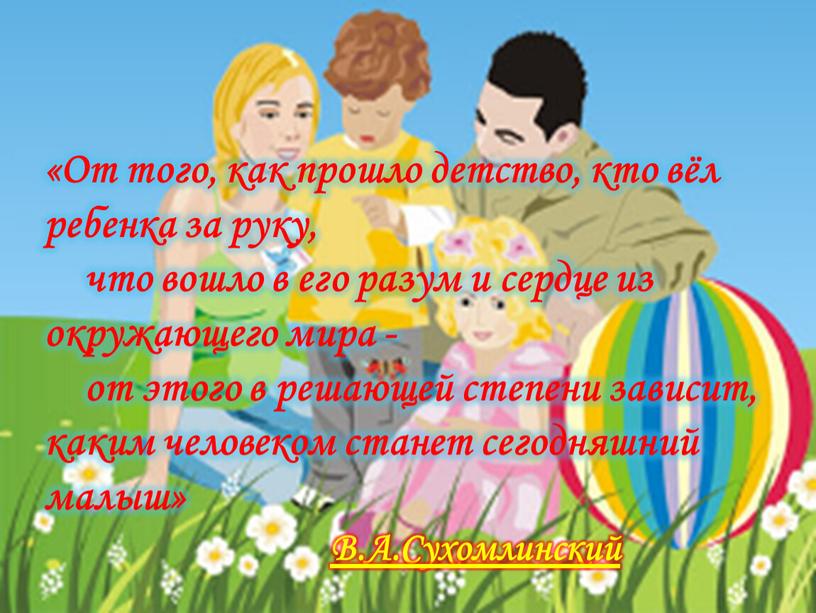 От того, как прошло детство, кто вёл ребенка за руку, что вошло в его разум и сердце из окружающего мира - от этого в решающей…