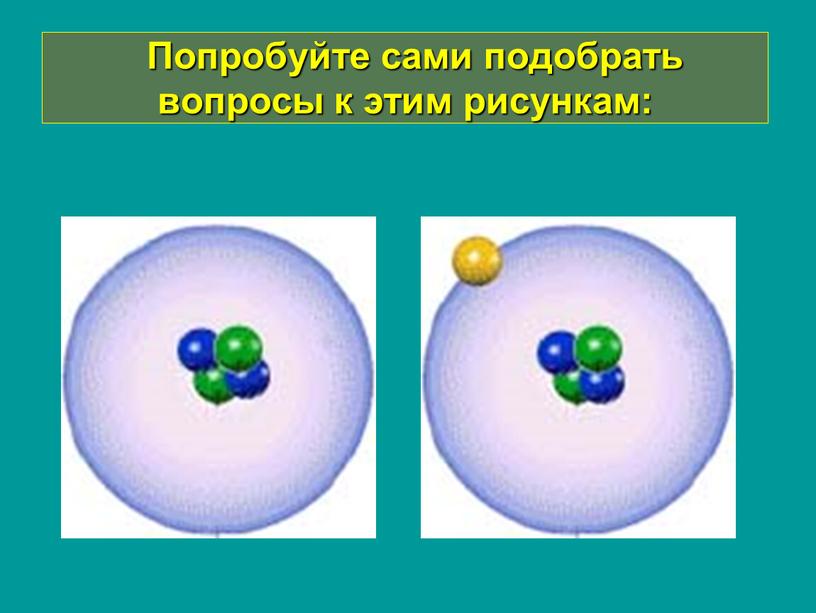 Попробуйте сами подобрать вопросы к этим рисункам: