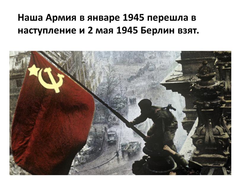 Наша Армия в январе 1945 перешла в наступление и 2 мая 1945