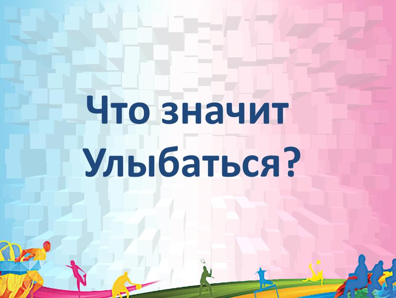 Что значит Улыбаться?