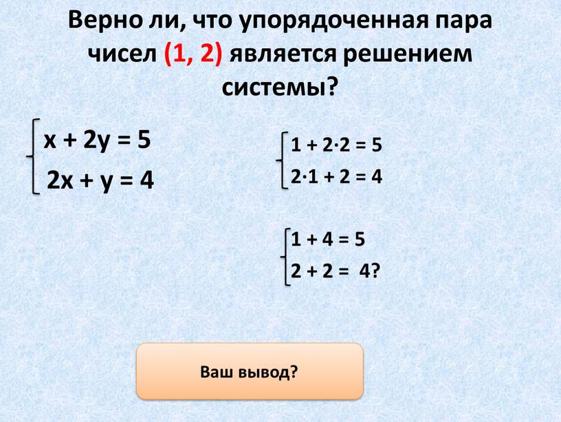 Верно ли, что упорядоченная пара чисел (1, 2) является решением системы? х + 2у = 5 2х + у = 4 1 + 2·2 =…