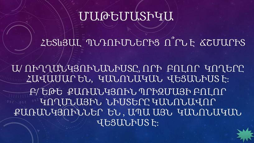 ՄԱԹԵՄԱՏԻԿԱ Հետևյալ պնդումներից ո՞րն է ճշմարիտ ա/ Ուղղանկյունանիստը, որի բոլոր կողերը հավասար են, կանոնական վեցանիստ է։ բ/ Եթե քառանկյուն պրիզմայի բոլոր կողմնային նիստերը կանոնավոր քառանկյուններ…