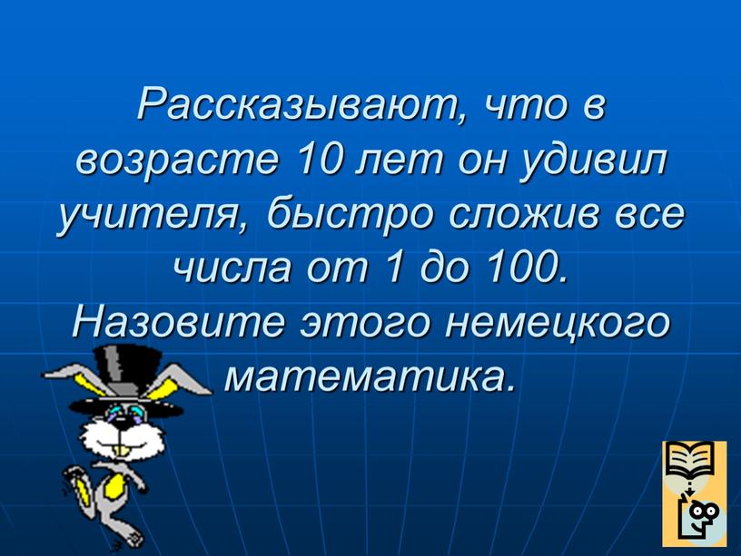 Рассказывают, что в возрасте 10 лет он удивил учителя, быстро сложив все числа от 1 до 100