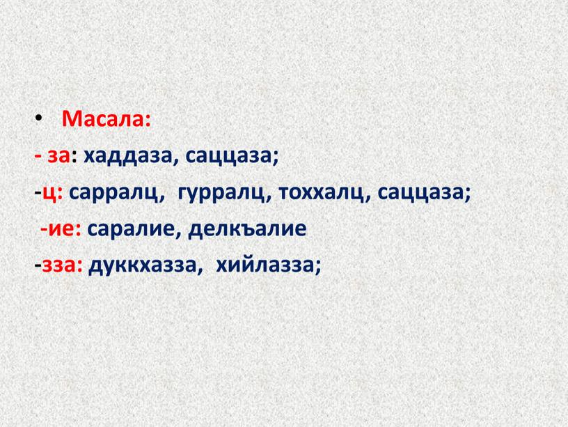 Масала: - за: хаддаза, саццаза; -ц: сарралц, гурралц, тоххалц, саццаза; -ие: саралие, делкъалие -зза: дуккхазза, хийлазза;