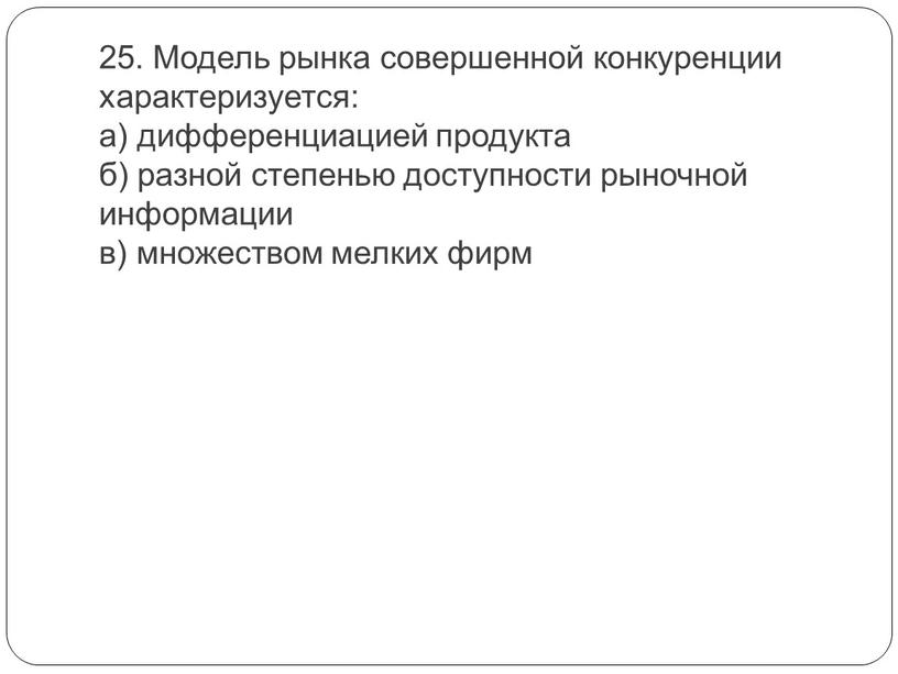 Модель рынка совершенной конкуренции характеризуется: а) дифференциацией продукта б) разной степенью доступности рыночной информации в) множеством мелких фирм