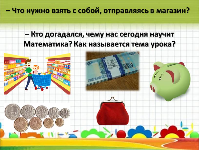 Что нужно взять с собой, отправляясь в магазин? –