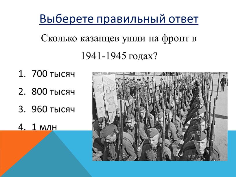 Выберете правильный ответ Сколько казанцев ушли на фронт в 1941-1945 годах? 700 тысяч 800 тысяч 960 тысяч 1 млн
