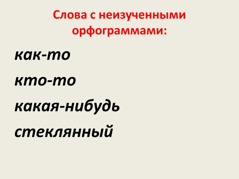 Слова с неизученными орфограммами: как-то кто-то какая-нибудь стеклянный