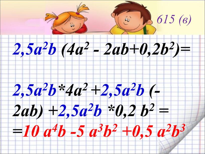 615 (в) 2,5а2b (4а2 - 2аb+0,2b2)= 2,5а2b*4а2 +2,5а2b (- 2аb) +2,5а2b *0,2 b2 = =10 а4b -5 а3b2 +0,5 а2b3