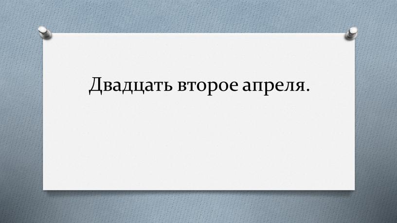 Двадцать второе апреля.