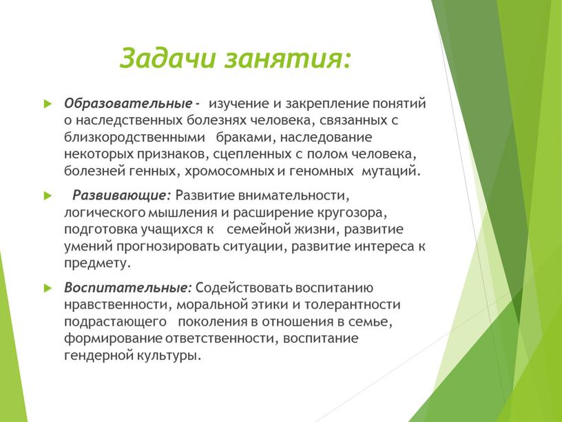 Задачи занятия: Образовательные - изучение и закрепление понятий о наследственных болезнях человека, связанных с близкородственными браками, наследование некоторых признаков, сцепленных с полом человека, болезней генных,…