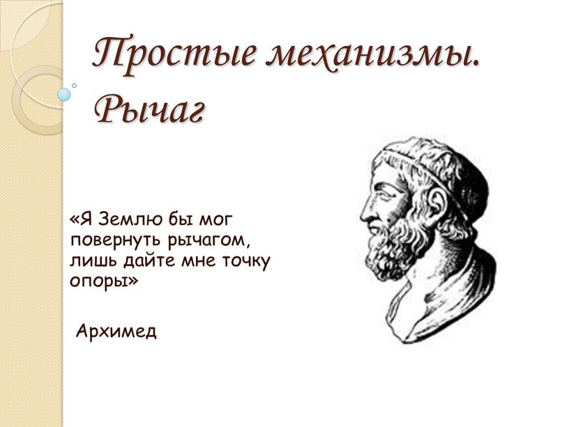 Простые механизмы. Рычаг «Я Землю бы мог повернуть рычагом, лишь дайте мне точку опоры»