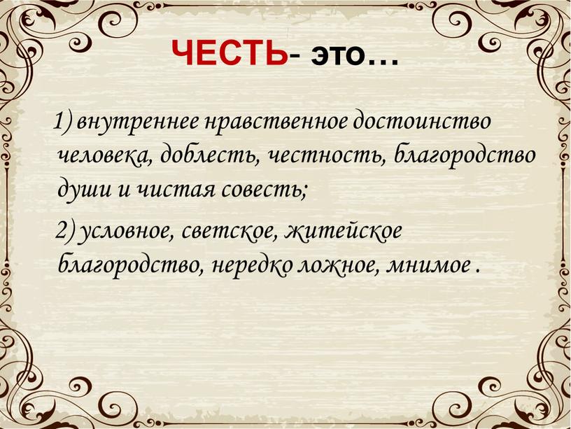 ЧЕСТЬ - это… 1) внутреннее нравственное достоинство человека, доблесть, честность, благородство души и чистая совесть; 2) условное, светское, житейское благородство, нередко ложное, мнимое