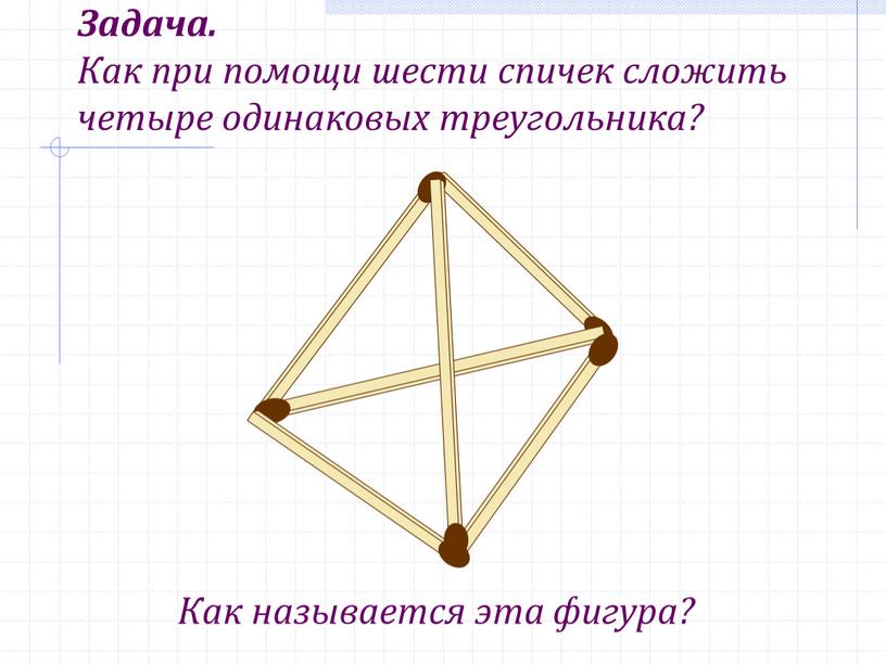 Задача. Как при помощи шести спичек сложить четыре одинаковых треугольника?