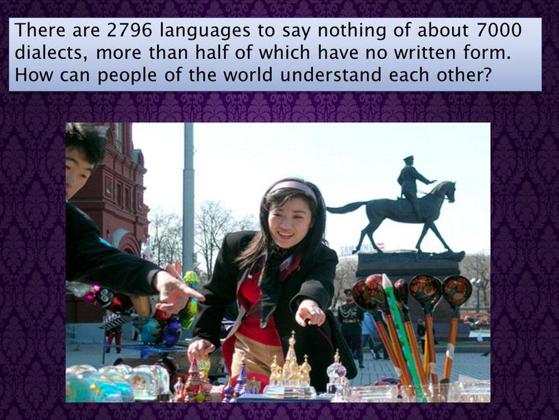 There are 2796 languages to say nothing of about 7000 dialects, more than half of which have no written form