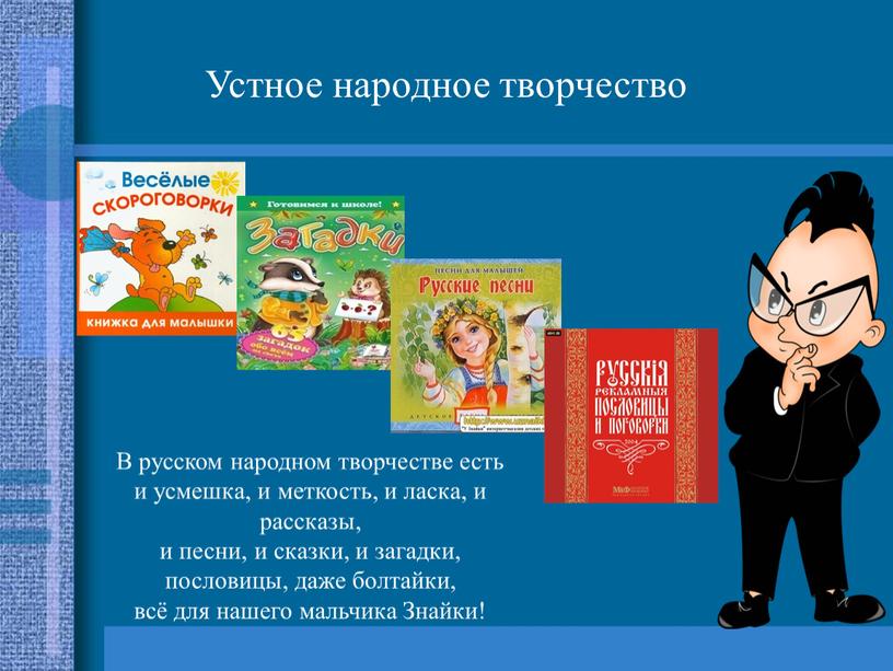 Устное народное творчество В русском народном творчестве есть и усмешка, и меткость, и ласка, и рассказы, и песни, и сказки, и загадки, пословицы, даже болтайки,…