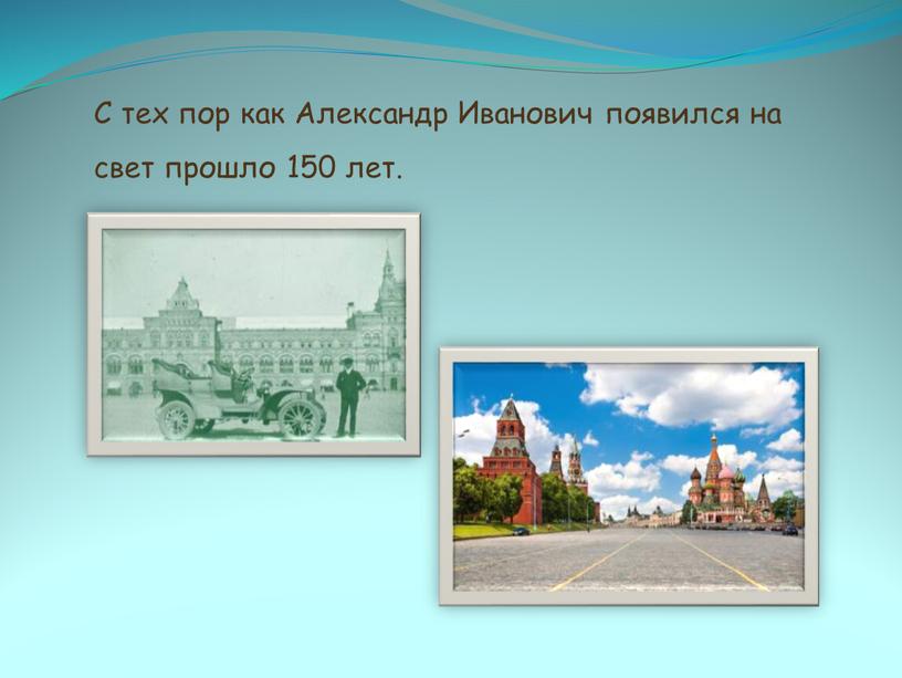 С тех пор как Александр Иванович появился на свет прошло 150 лет
