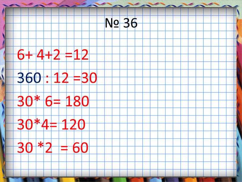 № 36 6+ 4+2 =12 360 : 12 =30 30* 6= 180 30*4= 120 30 *2 = 60