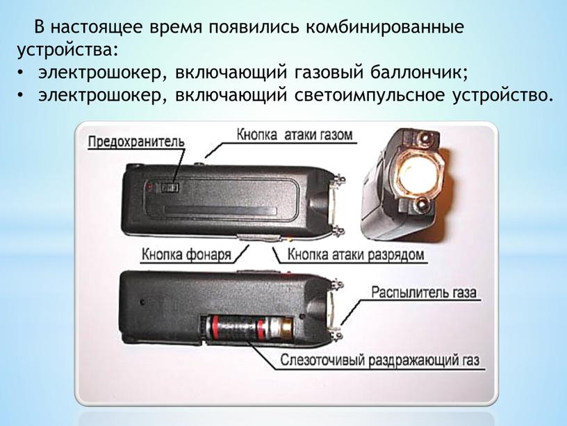 В настоящее время появились комбинированные устройства: электрошокер, включающий газовый баллончик; электрошокер, включающий светоимпульсное устройство