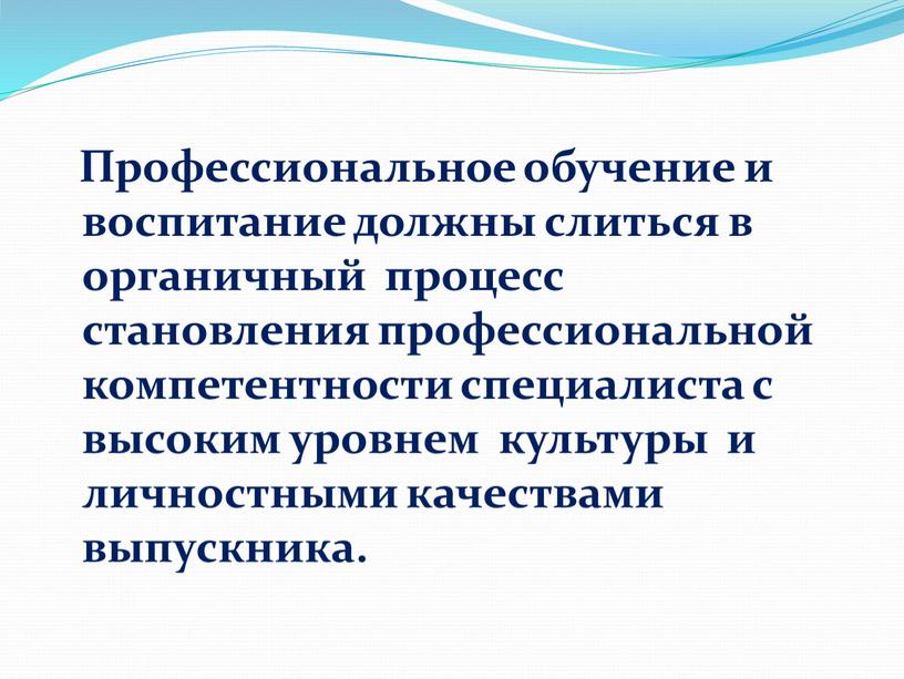 Профессиональное обучение и воспитание должны слиться в органичный процесс становления профессиональной компетентности специалиста с высоким уровнем культуры и личностными качествами выпускника