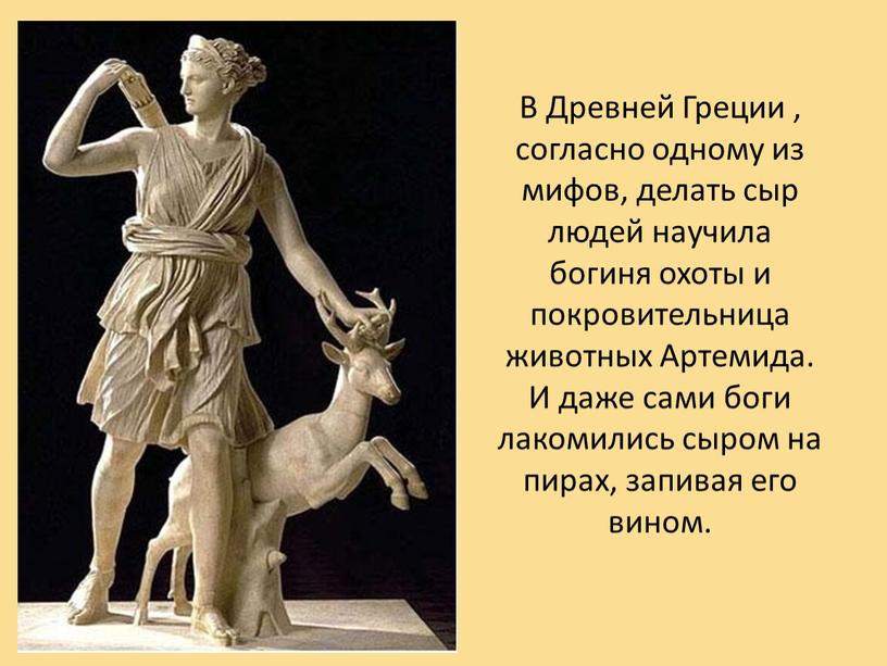 В Древней Греции , согласно одному из мифов, делать сыр людей научила богиня охоты и покровительница животных