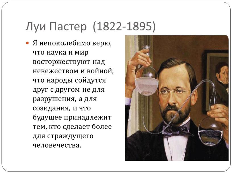 Луи Пастер (1822-1895) Я непоколебимо верю, что наука и мир восторжествуют над невежеством и войной, что народы сойдутся друг с другом не для разрушения, а…