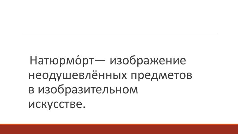 Натюрмо́рт— изображение неодушевлённых предметов в изобразительном искусстве