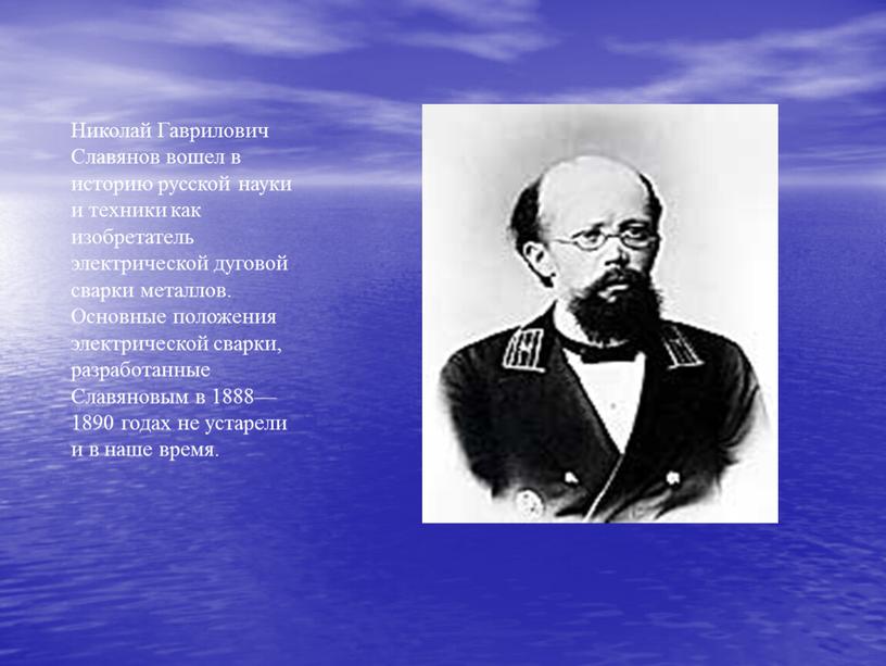 Николай Гаврилович Славянов вошел в историю русской науки и техники как изобретатель электрической дуговой сварки металлов