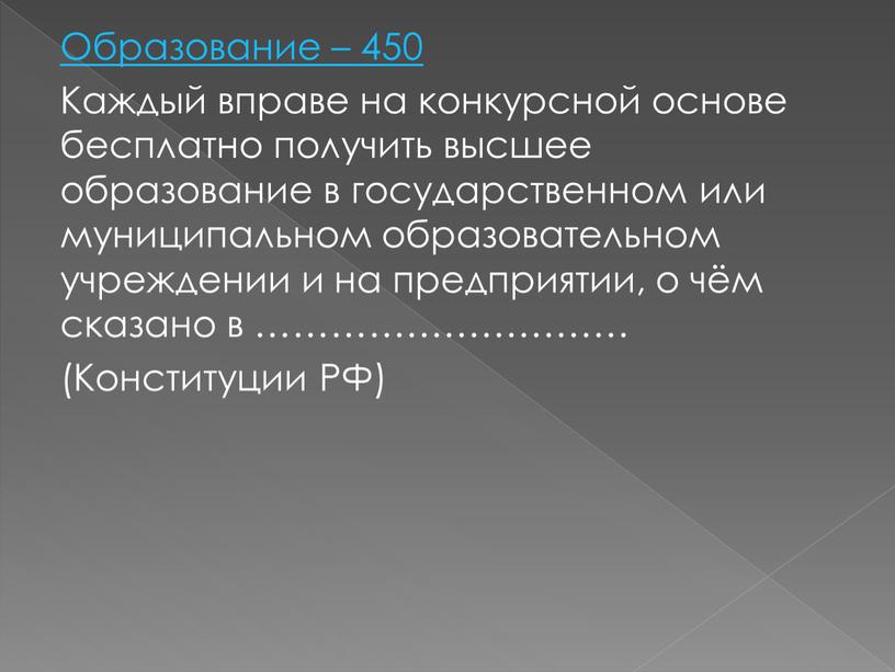 Образование – 450 Каждый вправе на конкурсной основе бесплатно получить высшее образование в государственном или муниципальном образовательном учреждении и на предприятии, о чём сказано в…