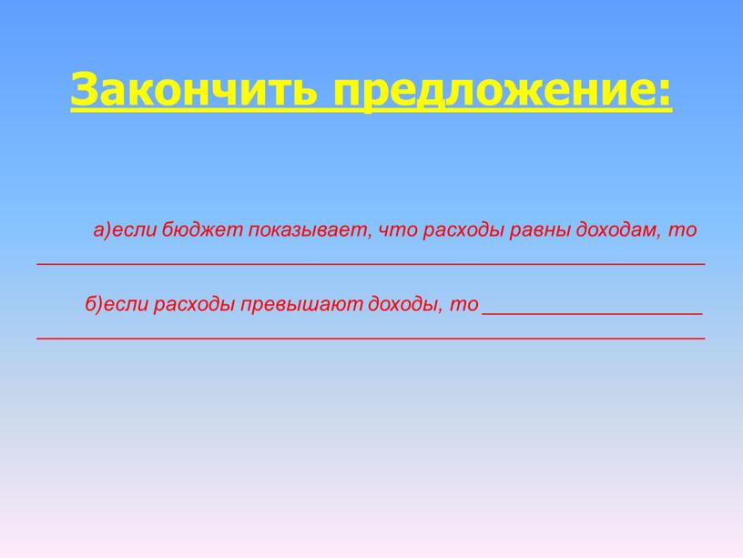 а)если бюджет показывает, что расходы равны доходам, то __________________________________________________________ б)если расходы превышают доходы, то ___________________ __________________________________________________________ Закончить предложение: