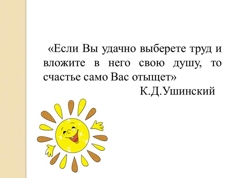 Если Вы удачно выберете труд и вложите в него свою душу, то счастье само