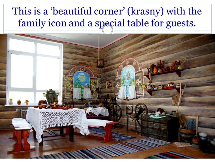 This is a ‘beautiful corner’ (krasny) with the family icon and a special table for guests