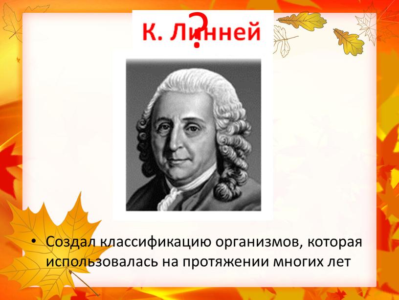 Создал классификацию организмов, которая использовалась на протяжении многих лет ?