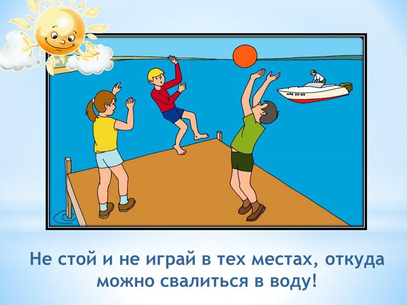 Не стой и не играй в тех местах, откуда можно свалиться в воду!