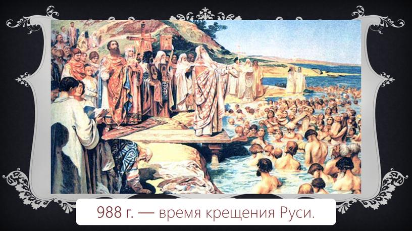 988 г. — время крещения Руси.