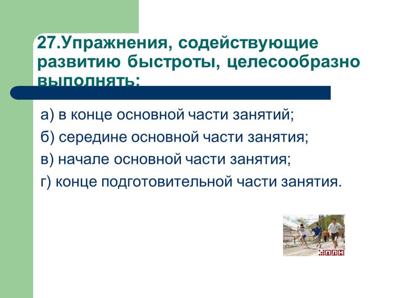 Упражнения, содействующие развитию быстроты, целесообразно выполнять: а) в конце основной части занятий; б) середине основной части занятия; в) начале основной части занятия; г) конце подготовительной…