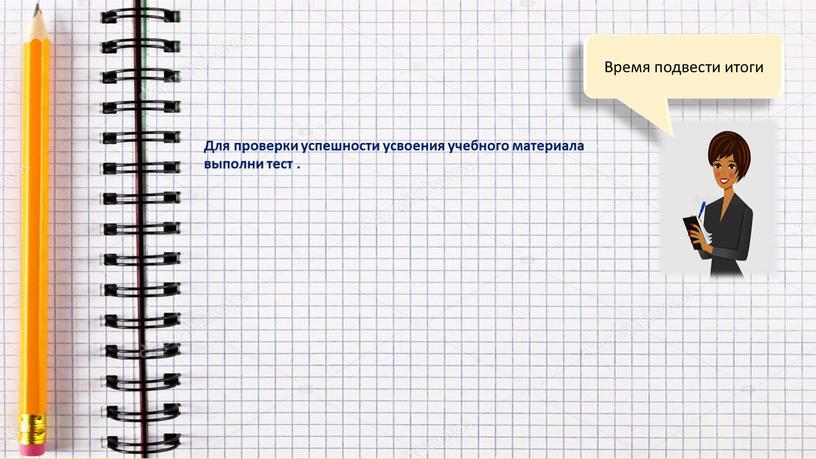 Время подвести итоги Для проверки успешности усвоения учебного материала выполни тест